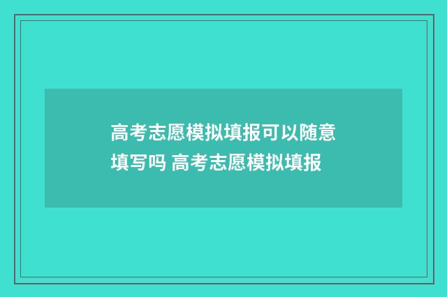 高考志愿模拟填报可以随意填写吗 高考志愿模拟填报