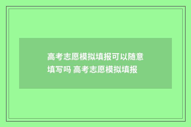高考志愿模拟填报可以随意填写吗 高考志愿模拟填报