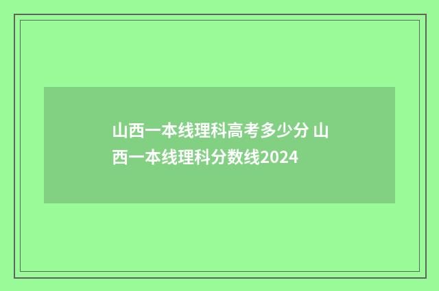 山西一本线理科高考多少分 山西一本线理科分数线2024