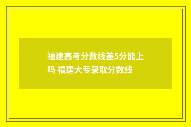 福建高考分数线差5分能上吗 福建大专录取分数线