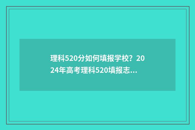 理科520分如何填报学校？2024年高考理科520填报志愿指南 520分理科选什么专业?