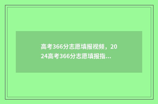 高考366分志愿填报视频，2024高考366分志愿填报指南 高考366分选什么学校