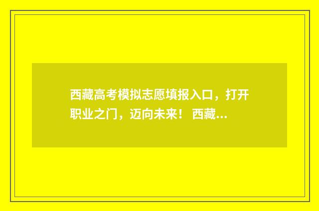 西藏高考模拟志愿填报入口，打开职业之门，迈向未来！ 西藏2021年高考模式