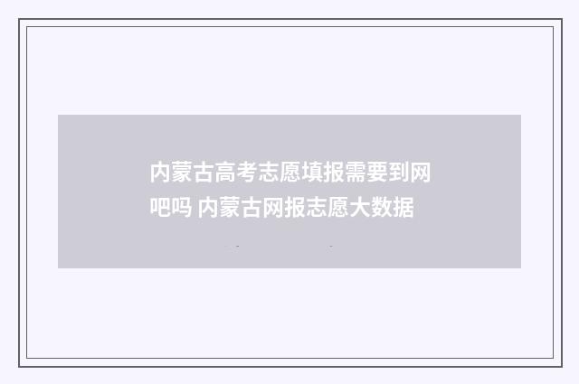 内蒙古高考志愿填报需要到网吧吗 内蒙古网报志愿大数据
