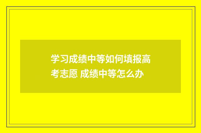 学习成绩中等如何填报高考志愿 成绩中等怎么办