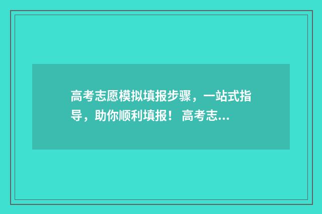 高考志愿模拟填报步骤，一站式指导，助你顺利填报！ 高考志愿模拟填报系统官网