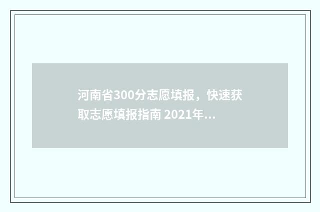 河南省300分志愿填报，快速获取志愿填报指南 2021年河南高考300分能上什么学校