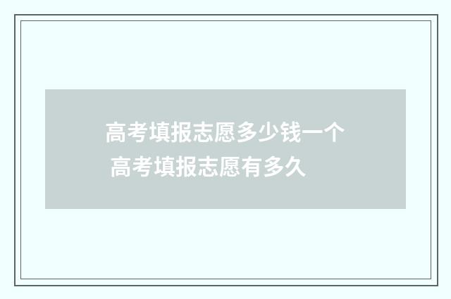 高考填报志愿多少钱一个 高考填报志愿有多久