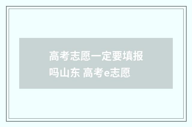 高考志愿一定要填报吗山东 高考e志愿