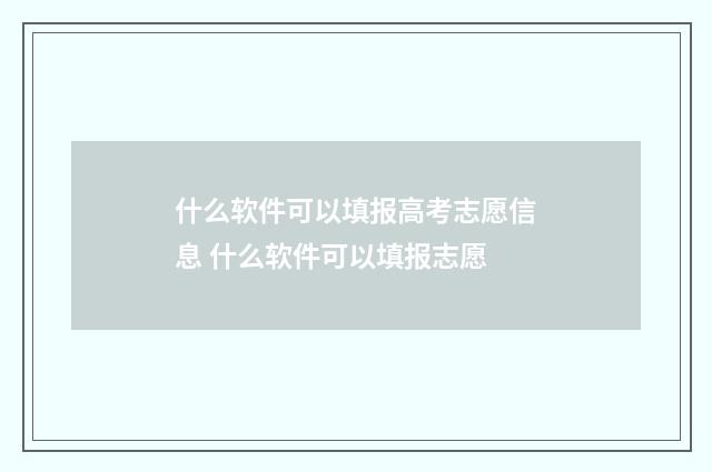 什么软件可以填报高考志愿信息 什么软件可以填报志愿