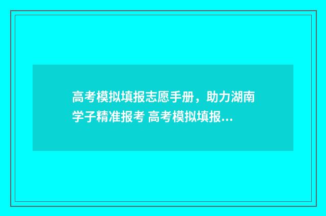高考模拟填报志愿手册，助力湖南学子精准报考 高考模拟填报志愿怎么填报