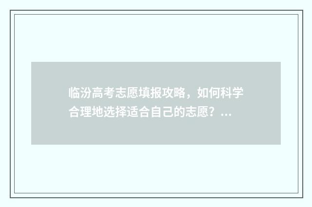 临汾高考志愿填报攻略，如何科学合理地选择适合自己的志愿？ 临汾高考报名