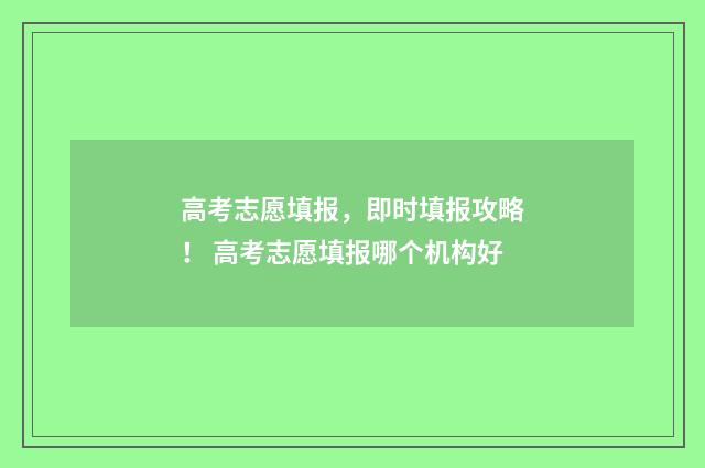 高考志愿填报，即时填报攻略！ 高考志愿填报哪个机构好