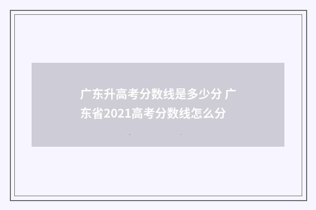 广东升高考分数线是多少分 广东省2021高考分数线怎么分