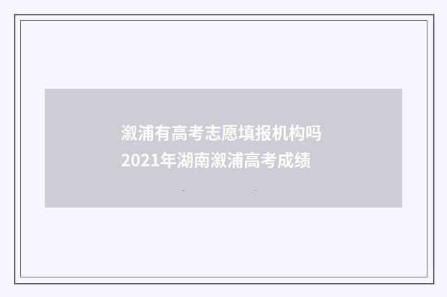 溆浦有高考志愿填报机构吗 2021年湖南溆浦高考成绩