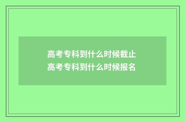 高考专科到什么时候截止 高考专科到什么时候报名