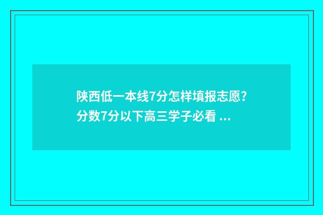 陕西低一本线7分怎样填报志愿？分数7分以下高三学子必看 陕西一本线这么低