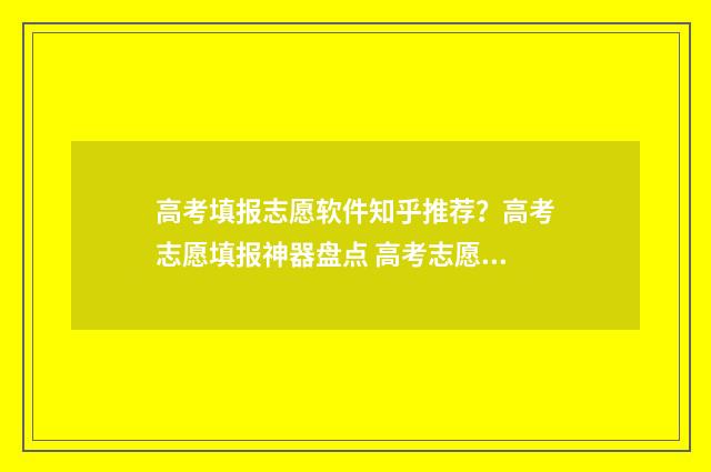 高考填报志愿软件知乎推荐？高考志愿填报神器盘点 高考志愿填报服务平台