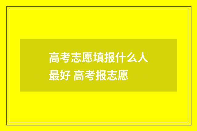 高考志愿填报什么人最好 高考报志愿