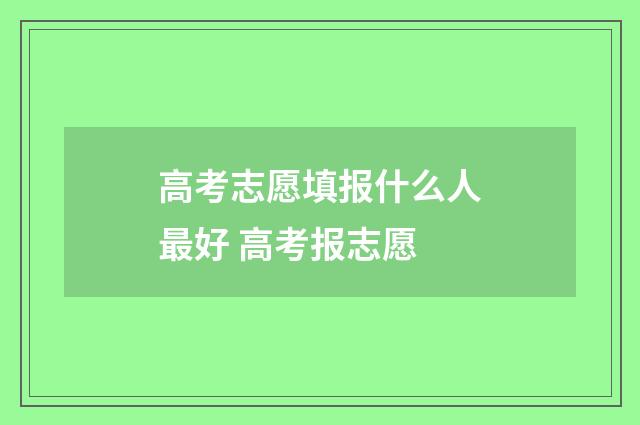 高考志愿填报什么人最好 高考报志愿