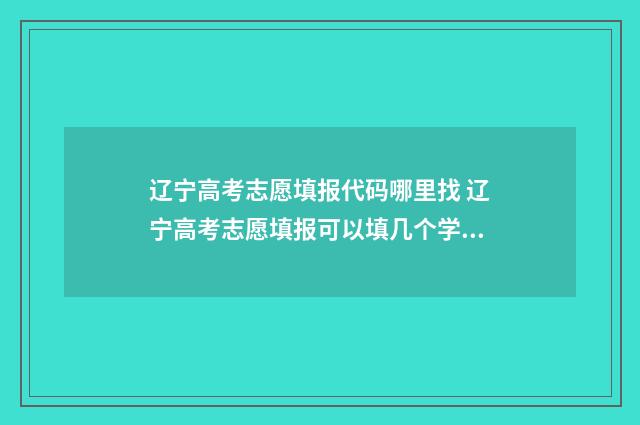 辽宁高考志愿填报代码哪里找 辽宁高考志愿填报可以填几个学校