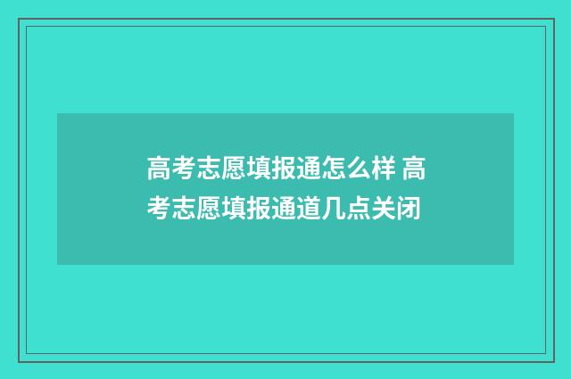 高考志愿填报通怎么样 高考志愿填报通道几点关闭