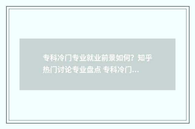 专科冷门专业就业前景如何？知乎热门讨论专业盘点 专科冷门专业就业前景