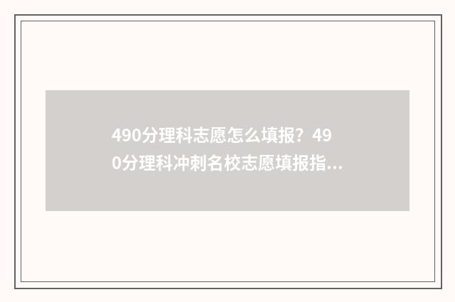 490分理科志愿怎么填报？490分理科冲刺名校志愿填报指南 理科高考490分报考什么大学