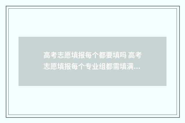 高考志愿填报每个都要填吗 高考志愿填报每个专业组都需填满吗