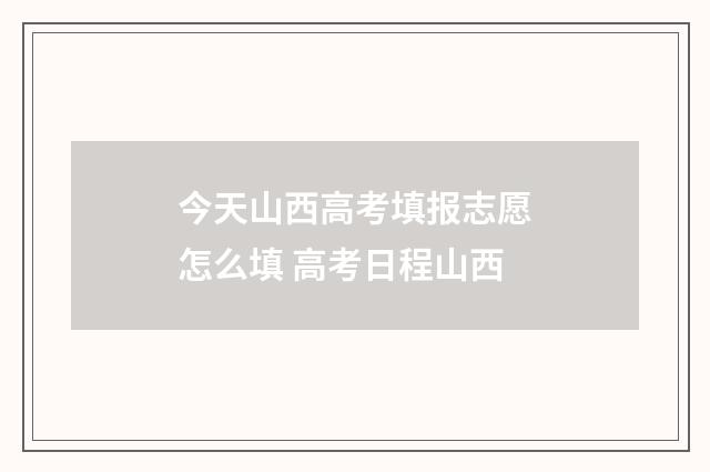 今天山西高考填报志愿怎么填 高考日程山西