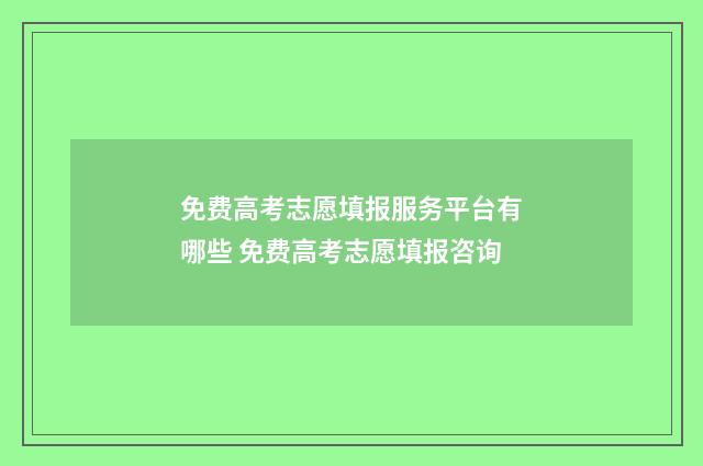 免费高考志愿填报服务平台有哪些 免费高考志愿填报咨询