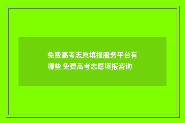 免费高考志愿填报服务平台有哪些 免费高考志愿填报咨询