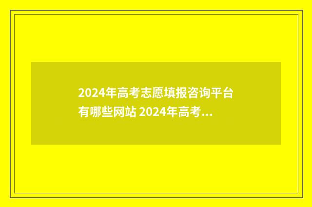 2024年高考志愿填报咨询平台有哪些网站 2024年高考志愿填报指南电子版