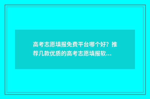 高考志愿填报免费平台哪个好？推荐几款优质的高考志愿填报软件 高考志愿填报