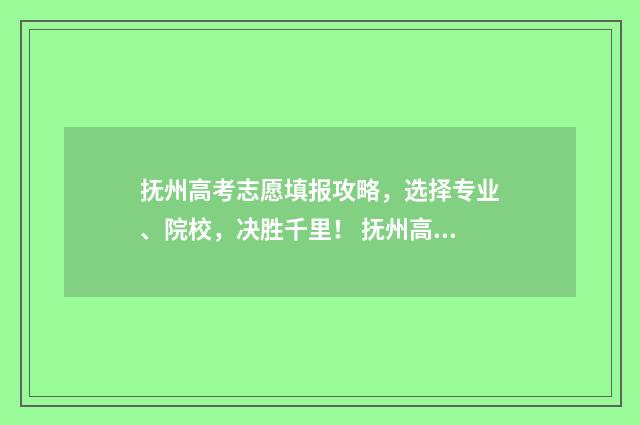 抚州高考志愿填报攻略，选择专业、院校，决胜千里！ 抚州高考成绩查询
