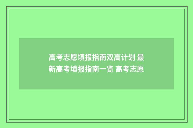 高考志愿填报指南双高计划 最新高考填报指南一览 高考志愿