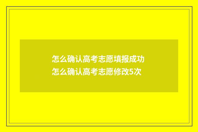 怎么确认高考志愿填报成功 怎么确认高考志愿修改5次