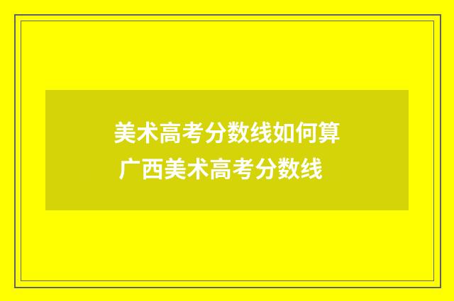 美术高考分数线如何算 广西美术高考分数线