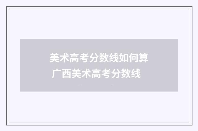 美术高考分数线如何算 广西美术高考分数线