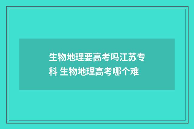 生物地理要高考吗江苏专科 生物地理高考哪个难