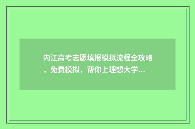 内江高考志愿填报模拟流程全攻略，免费模拟，帮你上理想大学 内江高考志愿填报系统登录入口