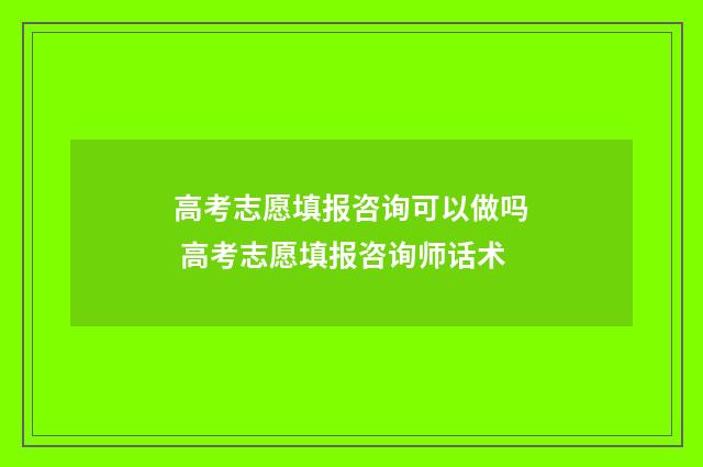 高考志愿填报咨询可以做吗 高考志愿填报咨询师话术
