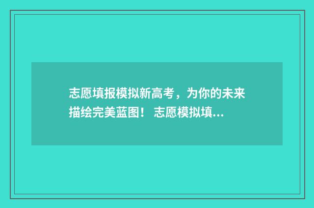 志愿填报模拟新高考，为你的未来描绘完美蓝图！ 志愿模拟填报系统官网