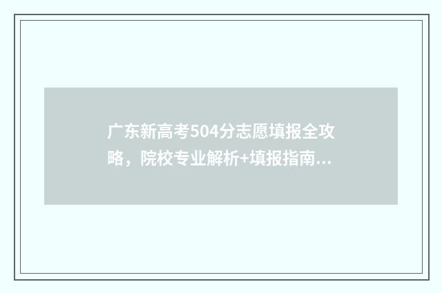 广东新高考504分志愿填报全攻略，院校专业解析+填报指南 广东新高考504分能上吗
