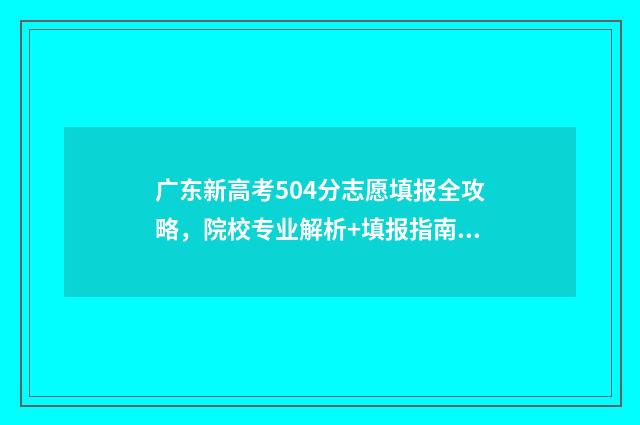 广东新高考504分志愿填报全攻略，院校专业解析+填报指南 广东新高考504分能上吗