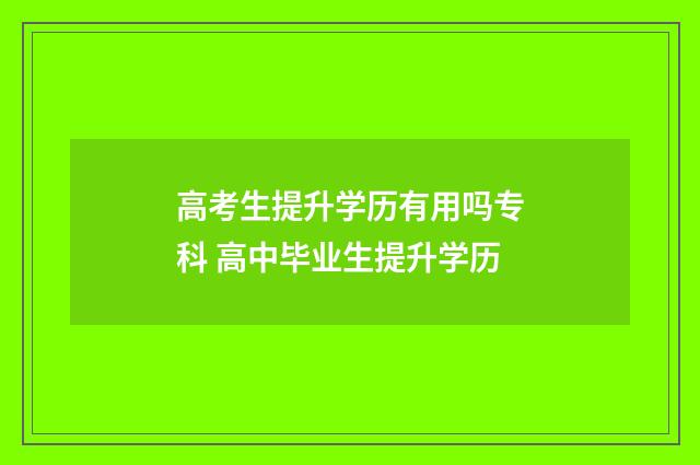 高考生提升学历有用吗专科 高中毕业生提升学历
