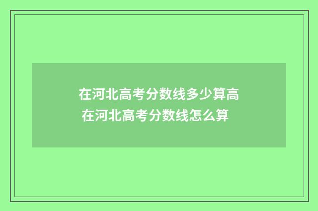 在河北高考分数线多少算高 在河北高考分数线怎么算