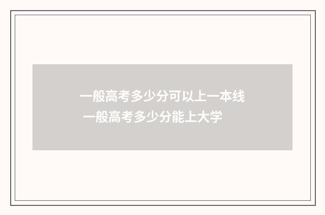 一般高考多少分可以上一本线 一般高考多少分能上大学
