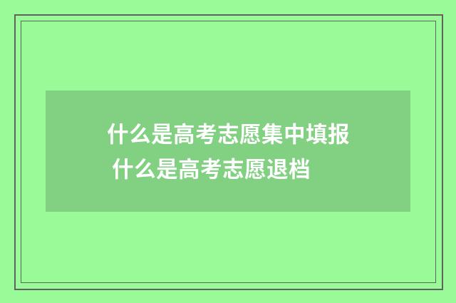 什么是高考志愿集中填报 什么是高考志愿退档