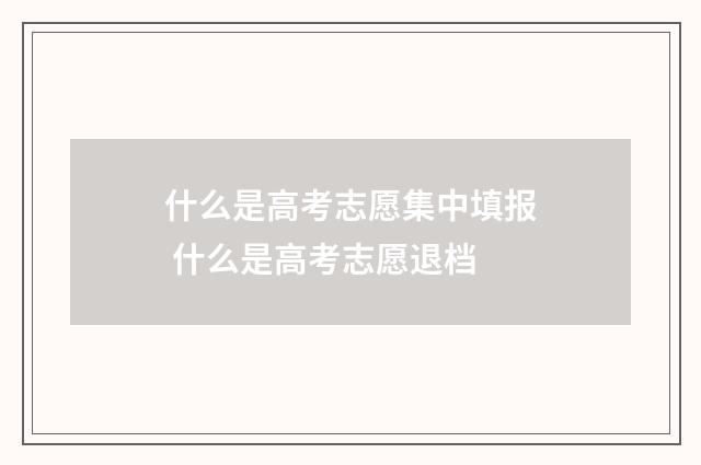 什么是高考志愿集中填报 什么是高考志愿退档